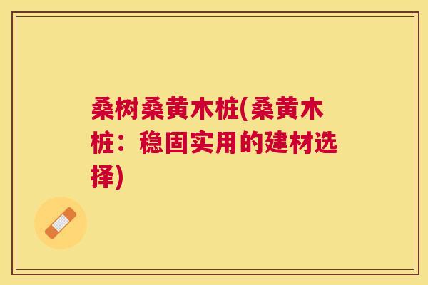 桑树桑黄木桩(桑黄木桩:稳固实用的建材选择) 桑树桑黄木桩(桑黄木桩:稳固实用的建材选择)