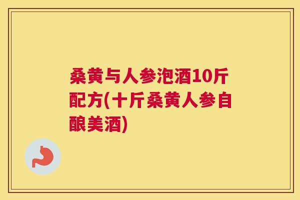 桑黄与人参泡酒10斤配方(十斤桑黄人参自酿美酒)