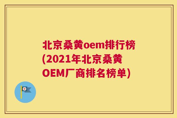 北京桑黄oem排行榜(2021年北京桑黄OEM厂商排名榜单) 北京桑黄oem排行榜(2021年北京桑黄OEM厂商排名榜单)