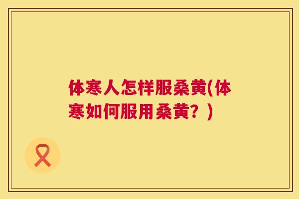 体寒人怎样服桑黄(体寒如何服用桑黄?) 体寒人怎样服桑黄(体寒如何服用桑黄?)