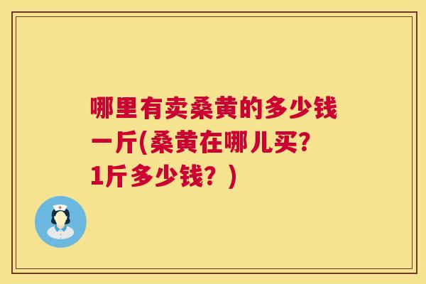 哪里有卖桑黄的多少钱一斤(桑黄在哪儿买?1斤多少钱?) 哪里有卖桑黄的多少钱一斤(桑黄在哪儿买?1斤多少钱?)