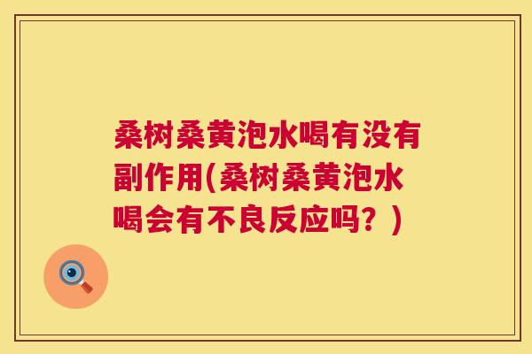 桑树桑黄泡水喝有没有副作用(桑树桑黄泡水喝会有不良反应吗?) 桑树桑黄泡水喝有没有副作用(桑树桑黄泡水喝会有不良反应吗?)
