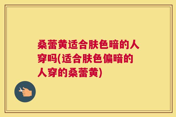 桑蕾黄适合肤色暗的人穿吗(适合肤色偏暗的人穿的桑蕾黄) 桑蕾黄适合肤色暗的人穿吗(适合肤色偏暗的人穿的桑蕾黄)