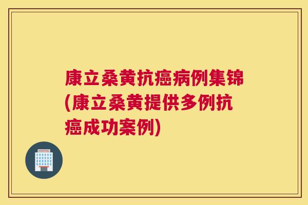 康立桑黄抗例集锦(康立桑黄提供多例抗成功案例) 康立桑黄抗例集锦(康立桑黄提供多例抗成功案例)