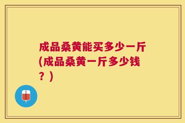 成品桑黄能买多少一斤(成品桑黄一斤多少钱?) 成品桑黄能买多少一斤(成品桑黄一斤多少钱?)