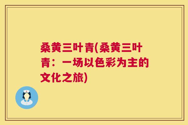 桑黄三叶青(桑黄三叶青:一场以色彩为主的文化之旅) 桑黄三叶青(桑黄三叶青:一场以色彩为主的文化之旅)