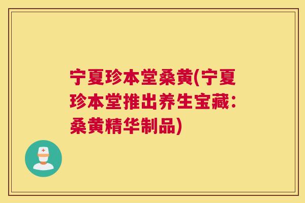 宁夏珍本堂桑黄(宁夏珍本堂推出养生宝藏:桑黄精华制品) 宁夏珍本堂桑黄(宁夏珍本堂推出养生宝藏:桑黄精华制品)