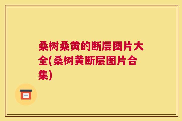 桑树桑黄的断层图片大全(桑树黄断层图片合集) 桑树桑黄的断层图片大全(桑树黄断层图片合集)