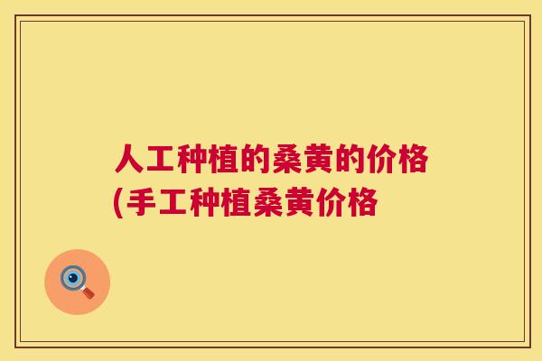 人工种植的桑黄的价格(手工种植桑黄价格 人工种植的桑黄的价格(手工种植桑黄价格