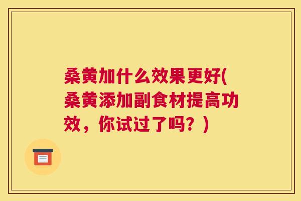 桑黄加什么效果更好(桑黄添加副食材提高功效,你试过了吗?) 桑黄加什么效果更好(桑黄添加副食材提高功效,你试过了吗?)