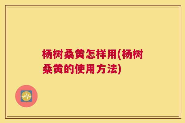 杨树桑黄怎样用(杨树桑黄的使用方法)