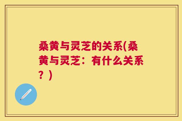 桑黄与灵芝的关系(桑黄与灵芝:有什么关系?) 桑黄与灵芝的关系(桑黄与灵芝:有什么关系?)