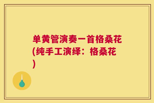 单黄管演奏一首格桑花(纯手工演绎:格桑花) 单黄管演奏一首格桑花(纯手工演绎:格桑花)