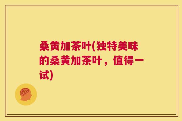 桑黄加茶叶(独特美味的桑黄加茶叶,值得一试) 桑黄加茶叶(独特美味的桑黄加茶叶,值得一试)
