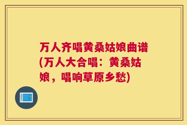 万人齐唱黄桑姑娘曲谱(万人大合唱:黄桑姑娘,唱响草原乡愁) 万人齐唱黄桑姑娘曲谱(万人大合唱:黄桑姑娘,唱响草原乡愁)