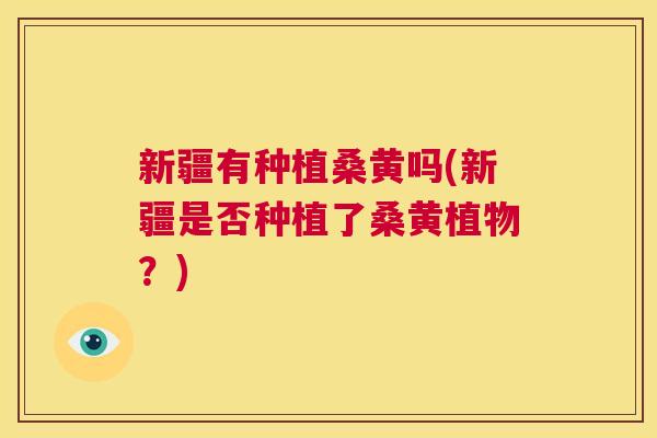 新疆有种植桑黄吗(新疆是否种植了桑黄植物?) 新疆有种植桑黄吗(新疆是否种植了桑黄植物?)