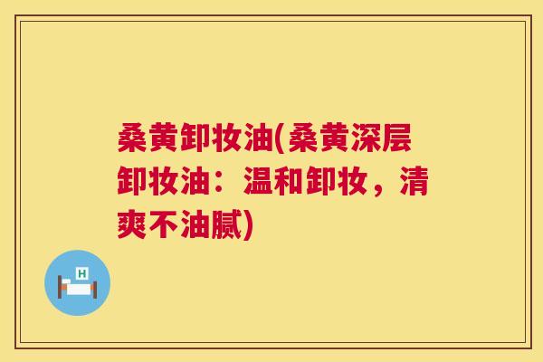 桑黄卸妆油(桑黄深层卸妆油:温和卸妆,清爽不油腻) 桑黄卸妆油(桑黄深层卸妆油:温和卸妆,清爽不油腻)