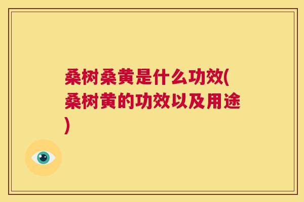 桑树桑黄是什么功效(桑树黄的功效以及用途) 桑树桑黄是什么功效(桑树黄的功效以及用途)