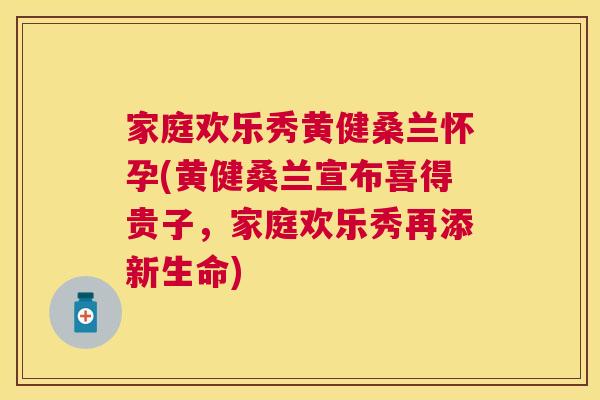 家庭欢乐秀黄健桑兰怀孕(黄健桑兰宣布喜得贵子,家庭欢乐秀再添新生命) 家庭欢乐秀黄健桑兰怀孕(黄健桑兰宣布喜得贵子,家庭欢乐秀再添新生命)