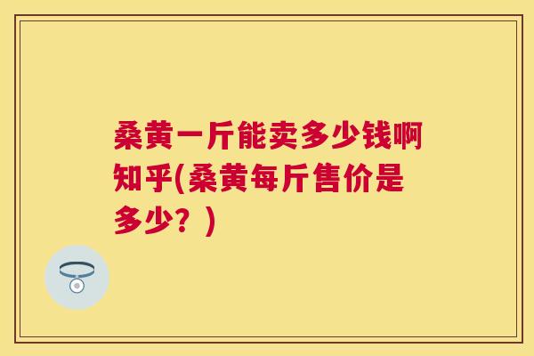 桑黄一斤能卖多少钱啊知乎(桑黄每斤售价是多少?) 桑黄一斤能卖多少钱啊知乎(桑黄每斤售价是多少?)