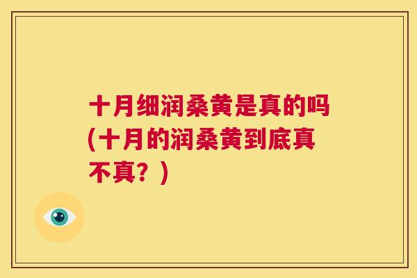 十月细润桑黄是真的吗(十月的润桑黄到底真不真?) 十月细润桑黄是真的吗(十月的润桑黄到底真不真?)