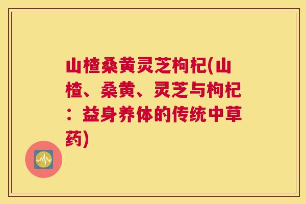 山楂桑黄灵芝枸杞(山楂、桑黄、灵芝与枸杞:益身养体的传统中草药) 山楂桑黄灵芝枸杞(山楂、桑黄、灵芝与枸杞:益身养体的传统中草药)