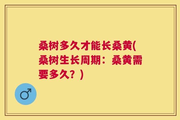桑树多久才能长桑黄(桑树生长周期:桑黄需要多久?) 桑树多久才能长桑黄(桑树生长周期:桑黄需要多久?)