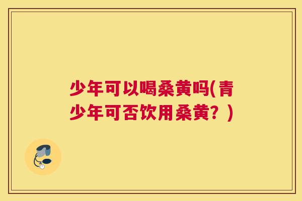 少年可以喝桑黄吗(青少年可否饮用桑黄?) 少年可以喝桑黄吗(青少年可否饮用桑黄?)