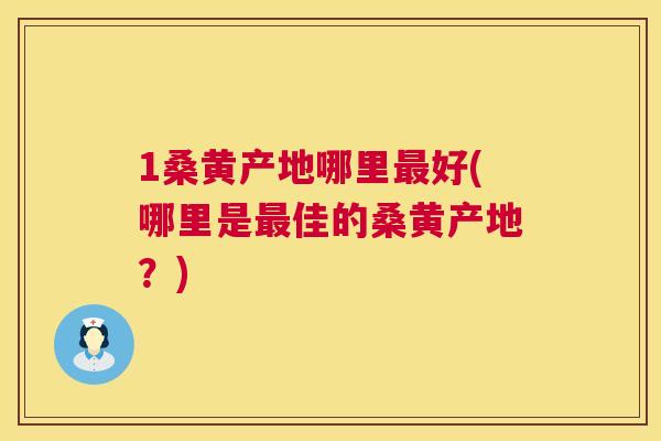 1桑黄产地哪里好(哪里是佳的桑黄产地?) 1桑黄产地哪里好(哪里是佳的桑黄产地?)
