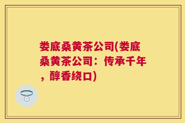 娄底桑黄茶公司(娄底桑黄茶公司:传承千年,醇香绕口) 娄底桑黄茶公司(娄底桑黄茶公司:传承千年,醇香绕口)