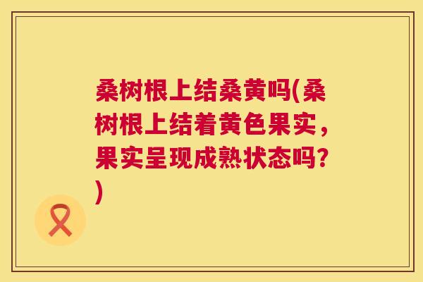桑树根上结桑黄吗(桑树根上结着黄色果实,果实呈现成熟状态吗?) 桑树根上结桑黄吗(桑树根上结着黄色果实,果实呈现成熟状态吗?)