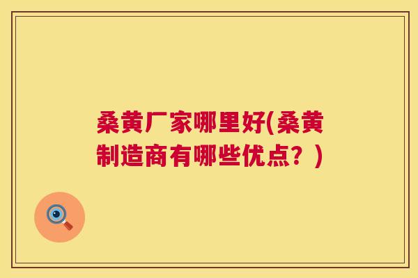 桑黄厂家哪里好(桑黄制造商有哪些优点?) 桑黄厂家哪里好(桑黄制造商有哪些优点?)