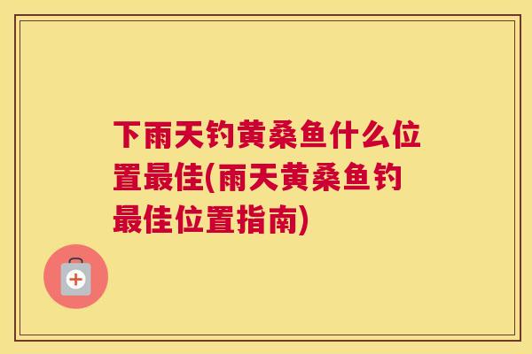 下雨天钓黄桑鱼什么位置佳(雨天黄桑鱼钓佳位置指南) 下雨天钓黄桑鱼什么位置佳(雨天黄桑鱼钓佳位置指南)