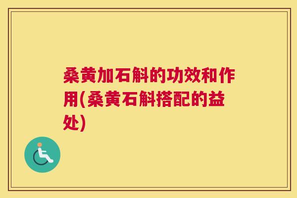桑黄加石斛的功效和作用(桑黄石斛搭配的益处) 桑黄加石斛的功效和作用(桑黄石斛搭配的益处)