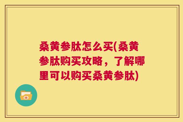 桑黄参肽怎么买(桑黄参肽购买攻略,了解哪里可以购买桑黄参肽) 桑黄参肽怎么买(桑黄参肽购买攻略,了解哪里可以购买桑黄参肽)