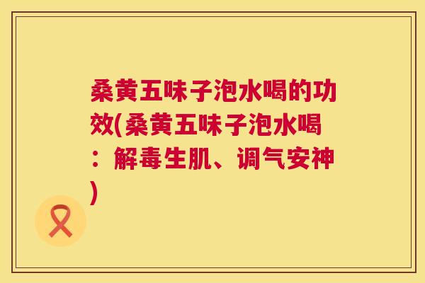 桑黄五味子泡水喝的功效(桑黄五味子泡水喝:生肌、调气安神) 桑黄五味子泡水喝的功效(桑黄五味子泡水喝:生肌、调气安神)