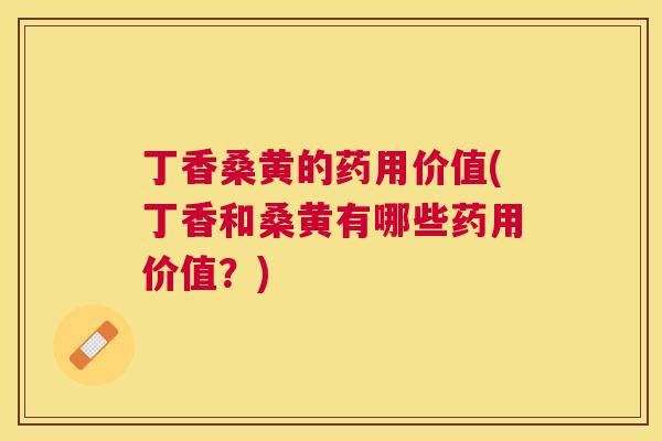 丁香桑黄的药用价值(丁香和桑黄有哪些药用价值?) 丁香桑黄的药用价值(丁香和桑黄有哪些药用价值?)