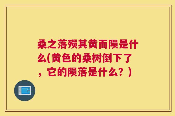 桑之落殒其黄而陨是什么(黄色的桑树倒下了,它的陨落是什么?) 桑之落殒其黄而陨是什么(黄色的桑树倒下了,它的陨落是什么?)