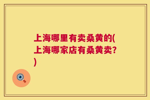 上海哪里有卖桑黄的(上海哪家店有桑黄卖?) 上海哪里有卖桑黄的(上海哪家店有桑黄卖?)