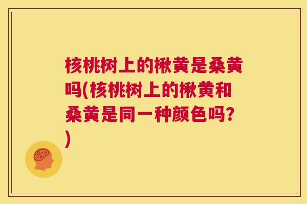 核桃树上的楸黄是桑黄吗(核桃树上的楸黄和桑黄是同一种颜色吗?) 核桃树上的楸黄是桑黄吗(核桃树上的楸黄和桑黄是同一种颜色吗?)