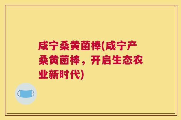 咸宁桑黄菌棒(咸宁产桑黄菌棒,开启生态农业新时代) 咸宁桑黄菌棒(咸宁产桑黄菌棒,开启生态农业新时代)