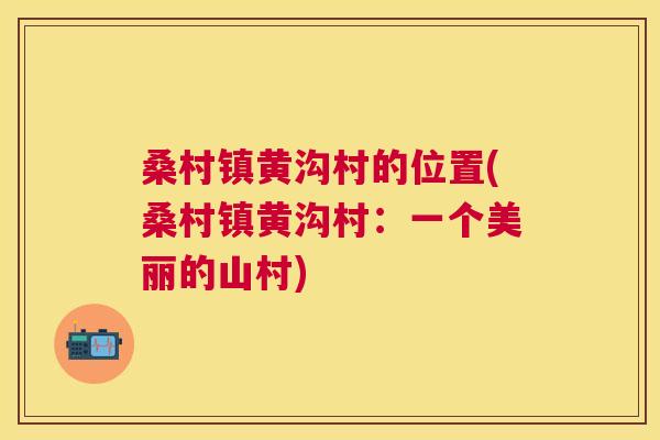 桑村镇黄沟村的位置(桑村镇黄沟村：一个美丽的山村)