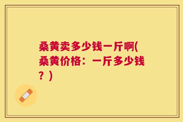 桑黄卖多少钱一斤啊(桑黄价格:一斤多少钱?) 桑黄卖多少钱一斤啊(桑黄价格:一斤多少钱?)