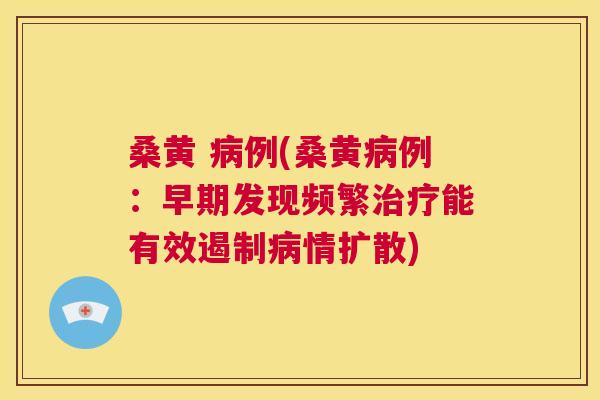 桑黄 例(桑黄例:早期发现频繁能有效遏制情扩散) 桑黄 例(桑黄例:早期发现频繁能有效遏制情扩散)