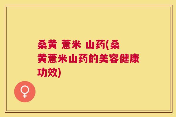 桑黄 薏米 山药(桑黄薏米山药的美容健康功效) 桑黄 薏米 山药(桑黄薏米山药的美容健康功效)