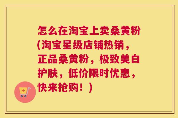 怎么在淘宝上卖桑黄粉(淘宝星级店铺热销,正品桑黄粉,极致美白护肤,低价限时优惠,快来抢购!) 怎么在淘宝上卖桑黄粉(淘宝星级店铺热销,正品桑黄粉,极致美白护肤,低价限时优惠,快来抢购!)