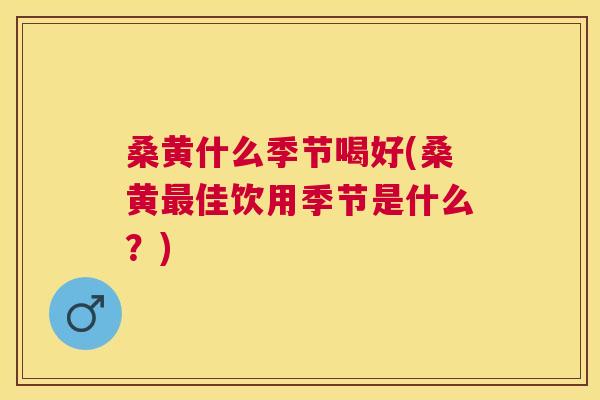 桑黄什么季节喝好(桑黄佳饮用季节是什么?) 桑黄什么季节喝好(桑黄佳饮用季节是什么?)