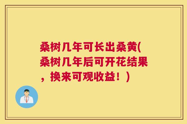 桑树几年可长出桑黄(桑树几年后可开花结果,换来可观收益!) 桑树几年可长出桑黄(桑树几年后可开花结果,换来可观收益!)