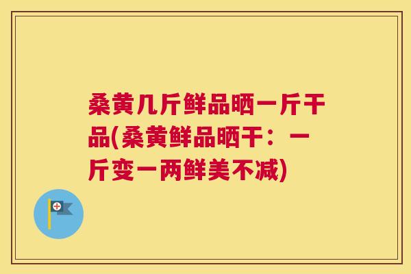 桑黄几斤鲜品晒一斤干品(桑黄鲜品晒干:一斤变一两鲜美不减) 桑黄几斤鲜品晒一斤干品(桑黄鲜品晒干:一斤变一两鲜美不减)