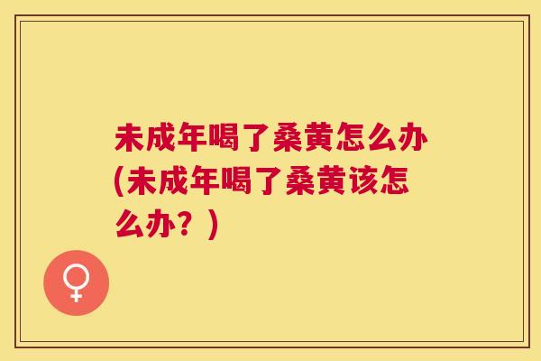 未成年喝了桑黄怎么办(未成年喝了桑黄该怎么办?) 未成年喝了桑黄怎么办(未成年喝了桑黄该怎么办?)